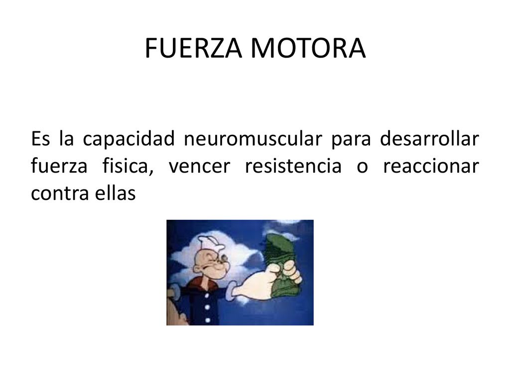 FUERZA MOTORA Es la capacidad neuromuscular para desarrollar fuerza fisica, vencer resistencia o reaccionar contra ellas.