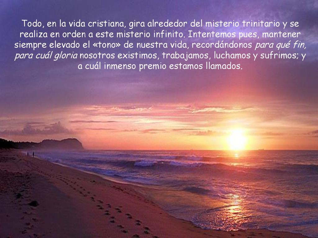 Todo, en la vida cristiana, gira alrededor del misterio trinitario y se realiza en orden a este misterio infinito.