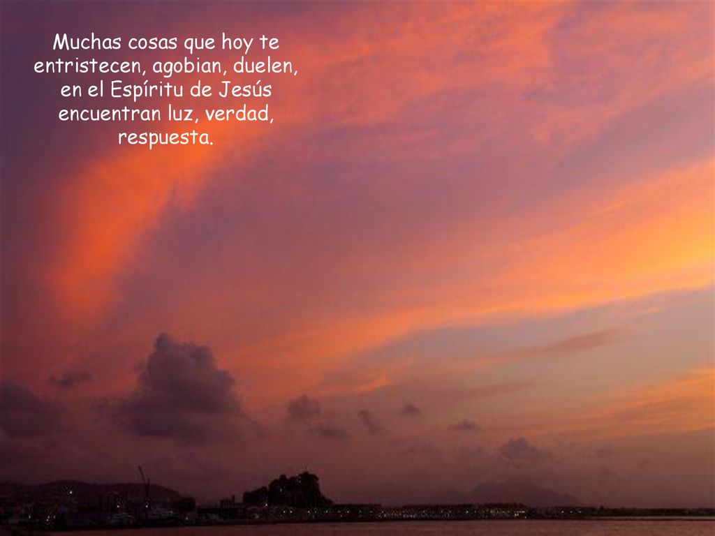 Muchas cosas que hoy te entristecen, agobian, duelen, en el Espíritu de Jesús encuentran luz, verdad, respuesta.