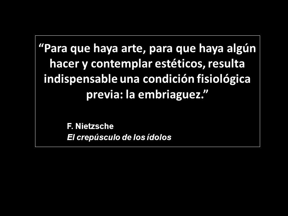 Para que haya arte, para que haya algún hacer y contemplar estéticos, resulta indispensable una condición fisiológica previa: la embriaguez.