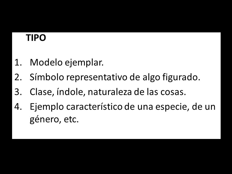 TIPO Modelo ejemplar. Símbolo representativo de algo figurado. Clase, índole, naturaleza de las cosas.