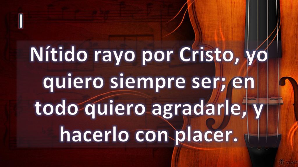 I Nítido rayo por Cristo, yo quiero siempre ser; en todo quiero agradarle, y hacerlo con placer.
