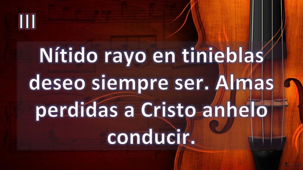 III Nítido rayo en tinieblas deseo siempre ser. Almas perdidas a Cristo anhelo conducir.