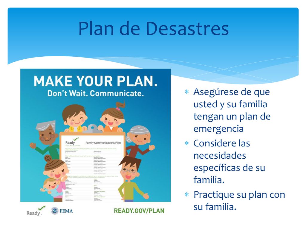 Plan de Desastres Asegúrese de que usted y su familia tengan un plan de emergencia. Considere las necesidades específicas de su familia.
