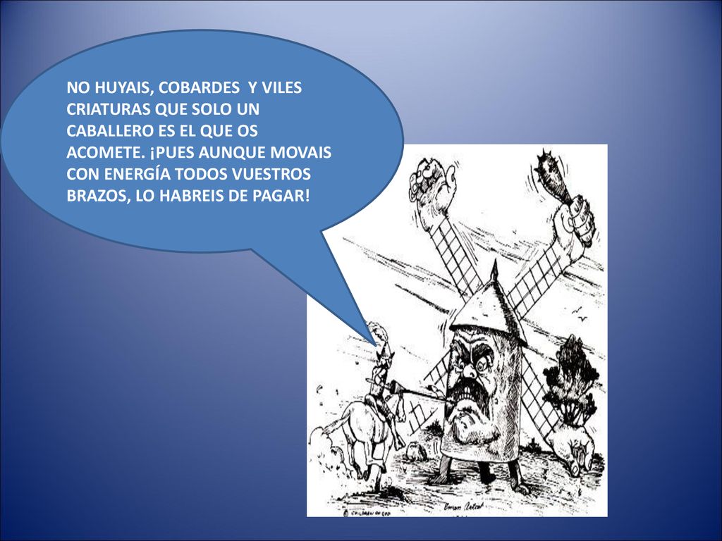 NO HUYAIS, COBARDES Y VILES CRIATURAS QUE SOLO UN CABALLERO ES EL QUE OS ACOMETE.