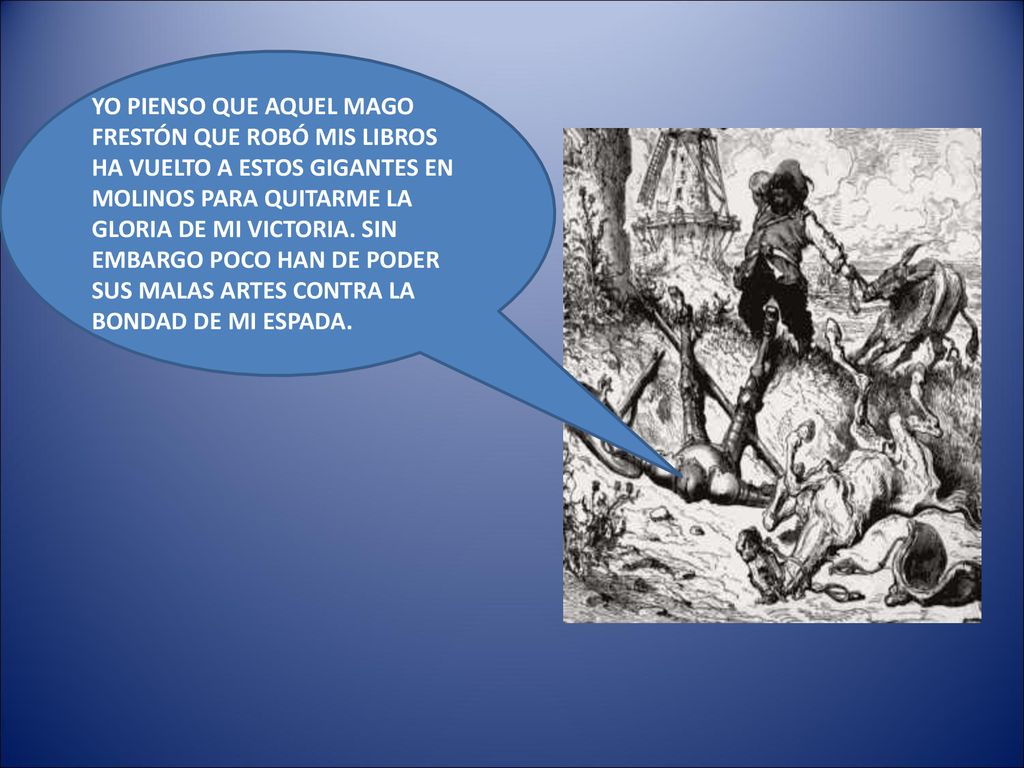 YO PIENSO QUE AQUEL MAGO FRESTÓN QUE ROBÓ MIS LIBROS HA VUELTO A ESTOS GIGANTES EN MOLINOS PARA QUITARME LA GLORIA DE MI VICTORIA.