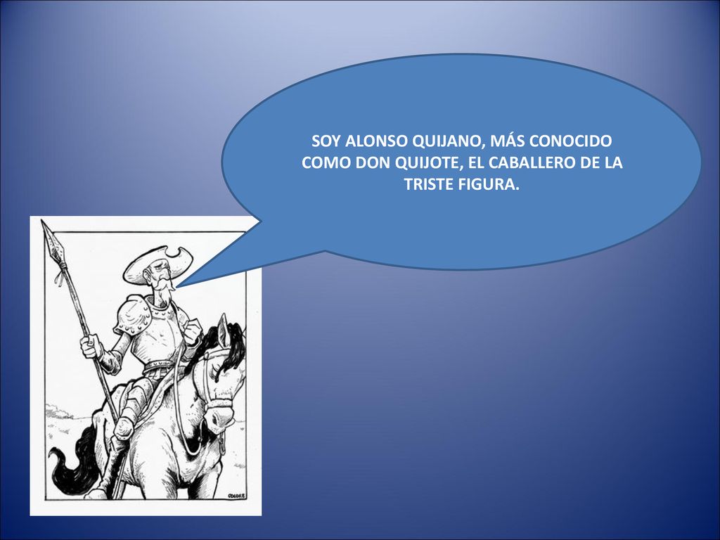 SOY ALONSO QUIJANO, MÁS CONOCIDO COMO DON QUIJOTE, EL CABALLERO DE LA TRISTE FIGURA.