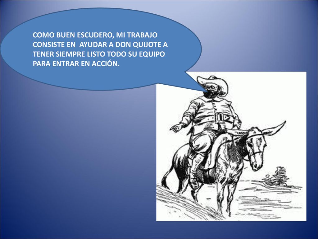 COMO BUEN ESCUDERO, MI TRABAJO CONSISTE EN AYUDAR A DON QUIJOTE A TENER SIEMPRE LISTO TODO SU EQUIPO PARA ENTRAR EN ACCIÓN.