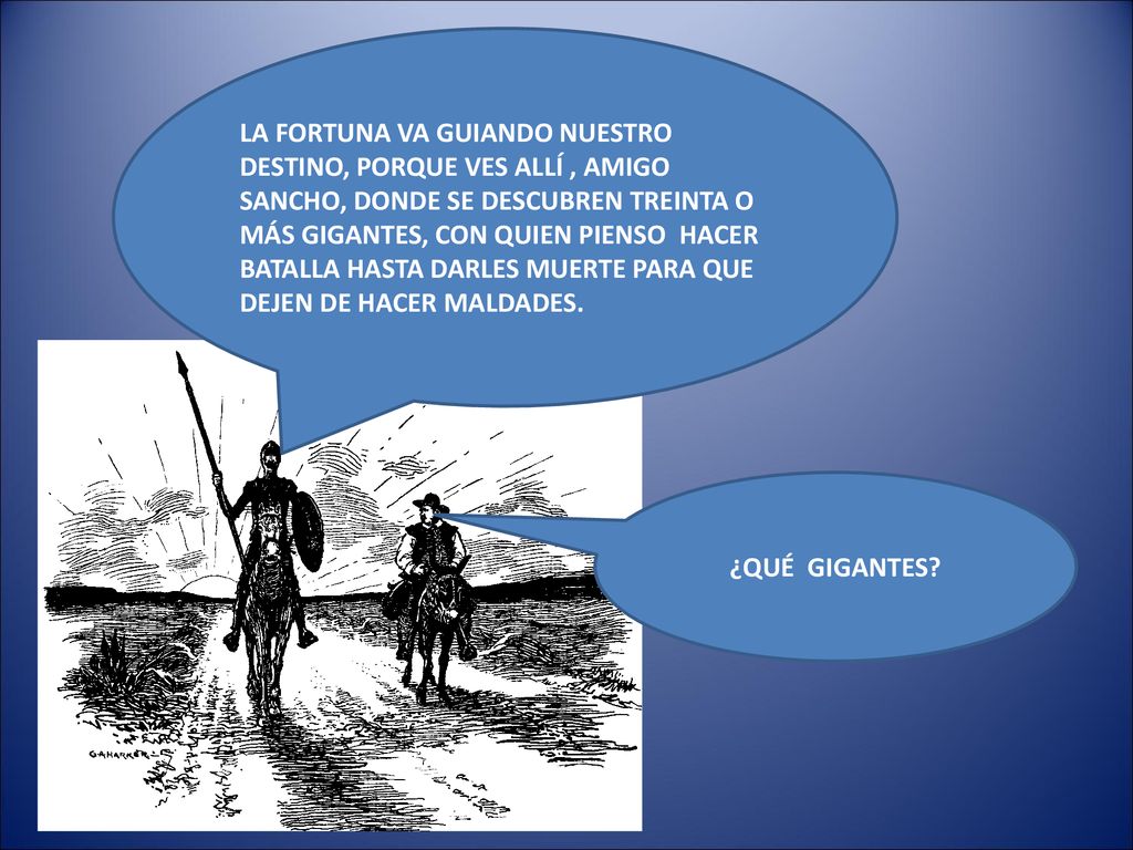 LA FORTUNA VA GUIANDO NUESTRO DESTINO, PORQUE VES ALLÍ , AMIGO SANCHO, DONDE SE DESCUBREN TREINTA O MÁS GIGANTES, CON QUIEN PIENSO HACER BATALLA HASTA DARLES MUERTE PARA QUE DEJEN DE HACER MALDADES.