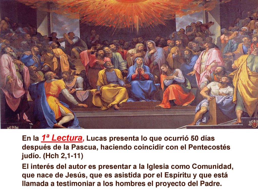 En la 1ª Lectura, Lucas presenta lo que ocurrió 50 días después de la Pascua, haciendo coincidir con el Pentecostés judío. (Hch 2,1-11)