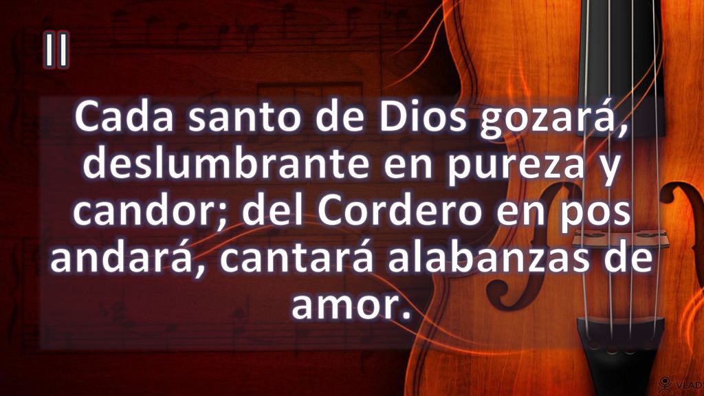 II Cada santo de Dios gozará, deslumbrante en pureza y candor; del Cordero en pos andará, cantará alabanzas de amor.