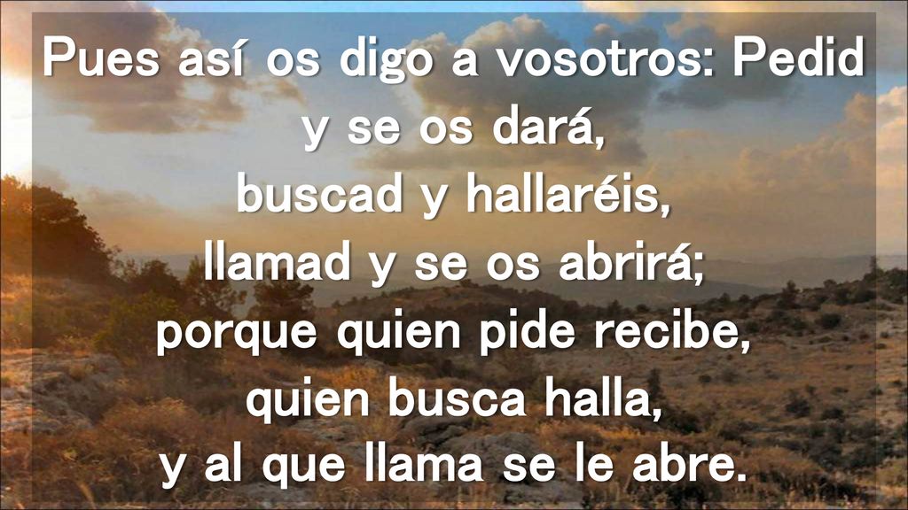 Pues así os digo a vosotros: Pedid y se os dará, buscad y hallaréis, llamad y se os abrirá; porque quien pide recibe, quien busca halla, y al que llama se le abre.