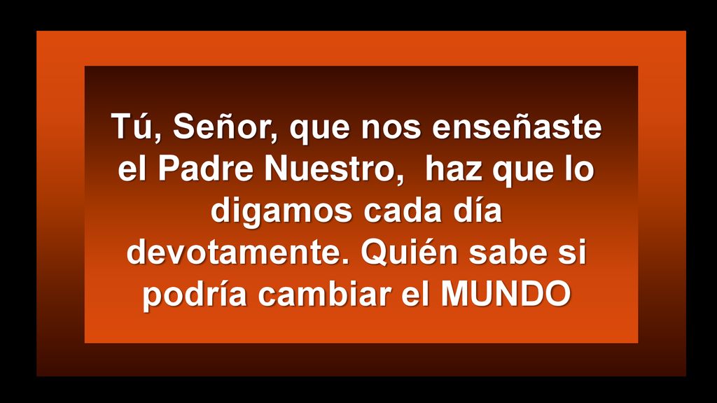 Tú, Señor, que nos enseñaste el Padre Nuestro, haz que lo digamos cada día devotamente.