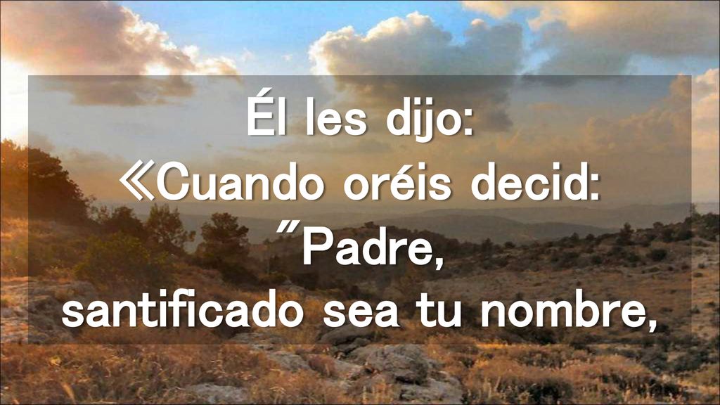 Él les dijo: «Cuando oréis decid: Padre, santificado sea tu nombre,