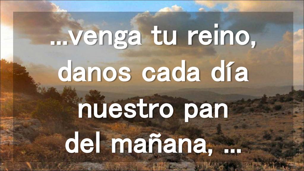 ...venga tu reino, danos cada día nuestro pan del mañana, ...