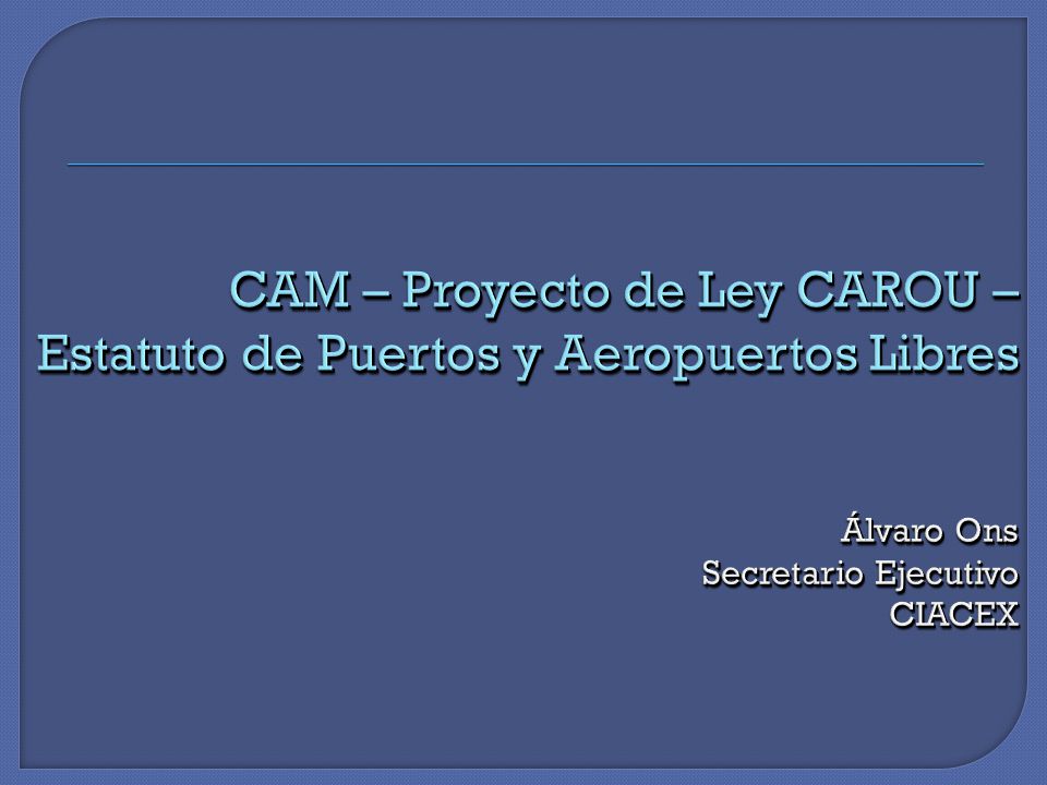 CAM – Proyecto de Ley CAROU – Estatuto de Puertos y Aeropuertos Libres Álvaro Ons Secretario Ejecutivo CIACEX