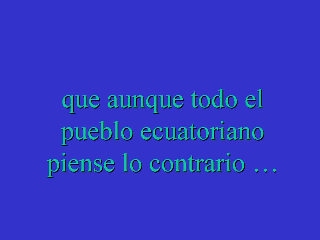 que aunque todo el pueblo ecuatoriano piense lo contrario …