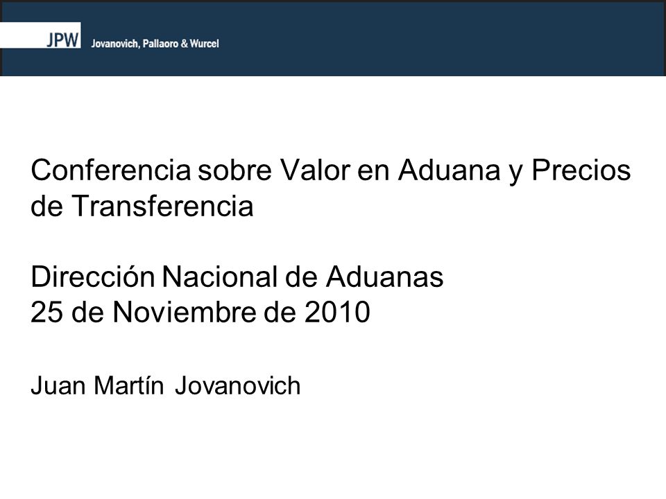 Conferencia sobre Valor en Aduana y Precios de Transferencia Dirección Nacional de Aduanas 25 de Noviembre de 2010 Juan Martín Jovanovich