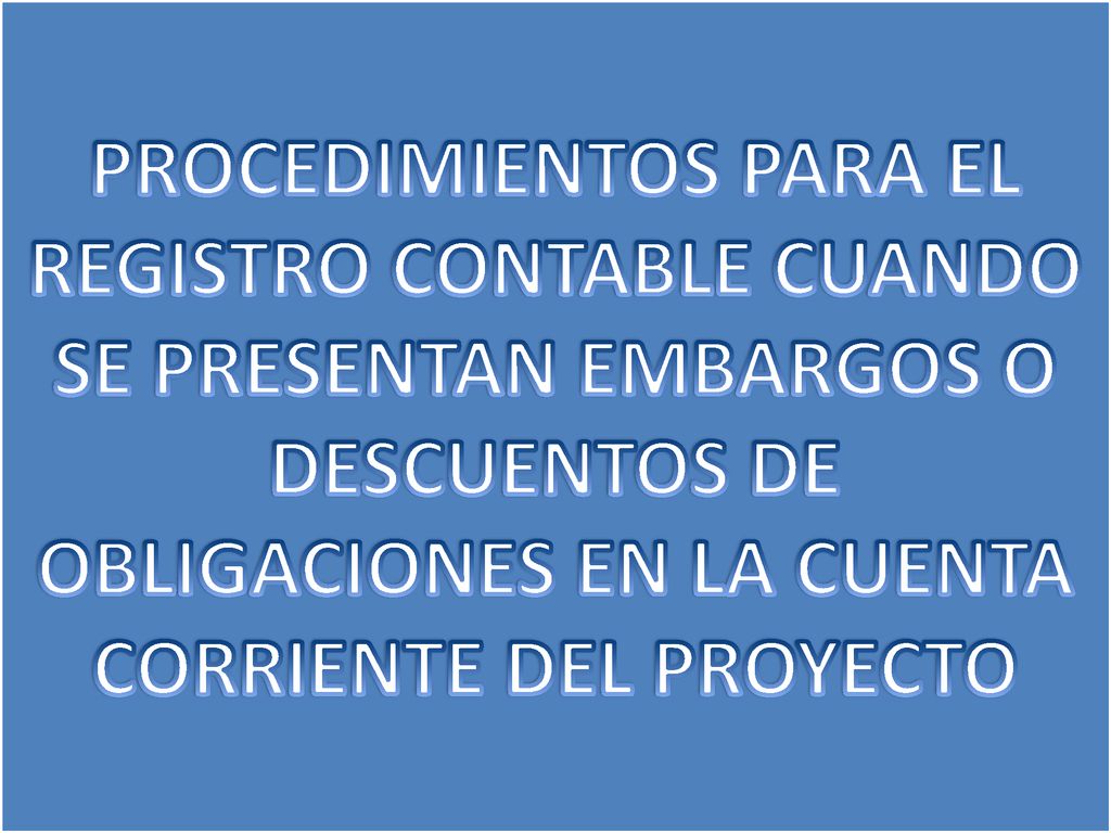 PROCEDIMIENTOS PARA EL REGISTRO CONTABLE CUANDO SE PRESENTAN EMBARGOS O DESCUENTOS DE OBLIGACIONES EN LA CUENTA CORRIENTE DEL PROYECTO