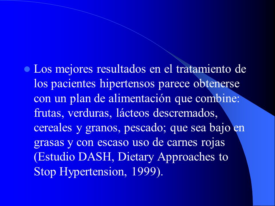 Los mejores resultados en el tratamiento de los pacientes hipertensos parece obtenerse con un plan de alimentación que combine: frutas, verduras, lácteos descremados, cereales y granos, pescado; que sea bajo en grasas y con escaso uso de carnes rojas (Estudio DASH, Dietary Approaches to Stop Hypertension, 1999).