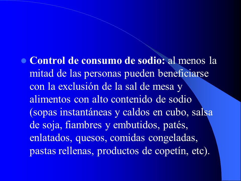 Control de consumo de sodio: al menos la mitad de las personas pueden beneficiarse con la exclusión de la sal de mesa y alimentos con alto contenido de sodio (sopas instantáneas y caldos en cubo, salsa de soja, fiambres y embutidos, patés, enlatados, quesos, comidas congeladas, pastas rellenas, productos de copetín, etc).
