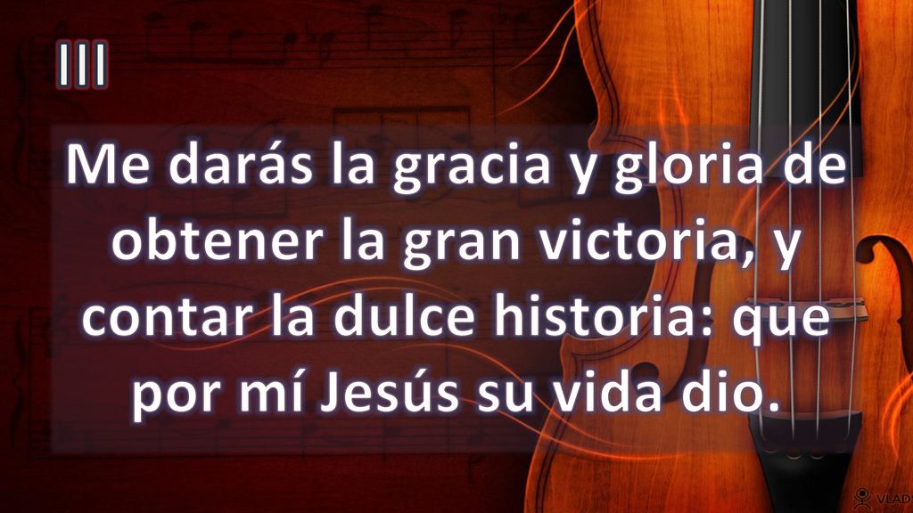 III Me darás la gracia y gloria de obtener la gran victoria, y contar la dulce historia: que por mí Jesús su vida dio.