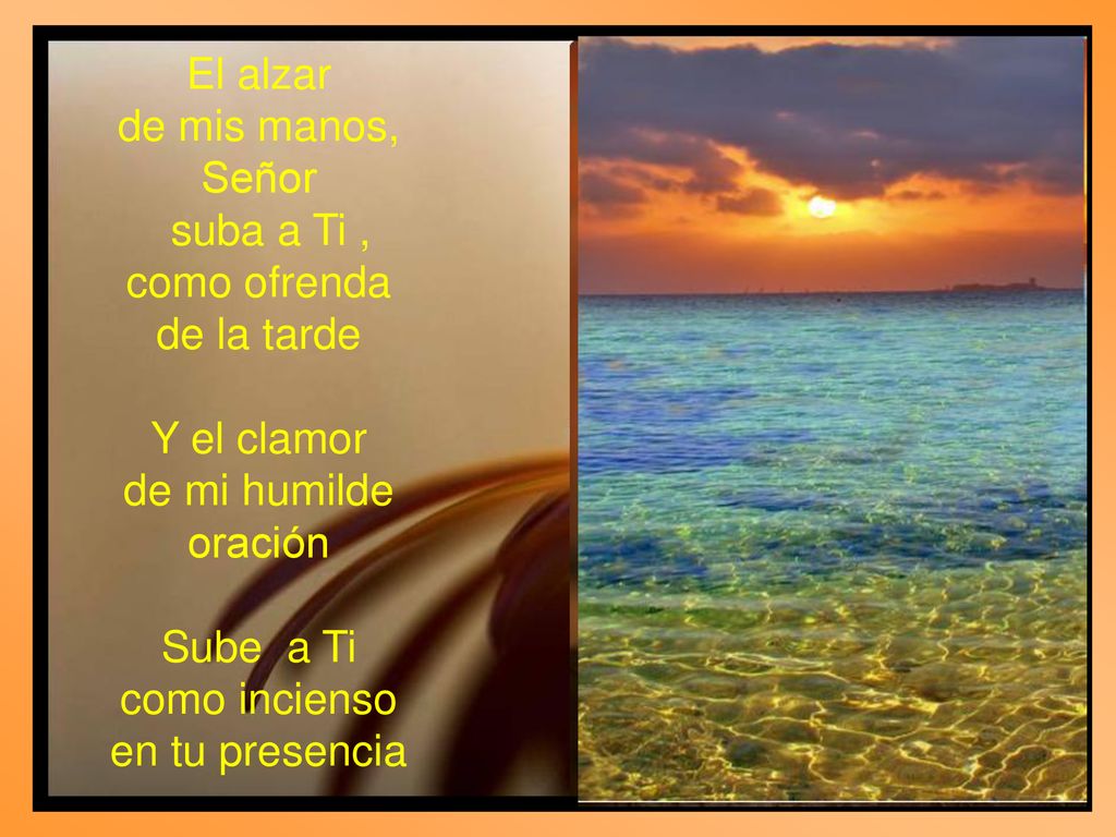 El alzar de mis manos, Señor. suba a Ti , como ofrenda. de la tarde. Y el clamor. de mi humilde oración.