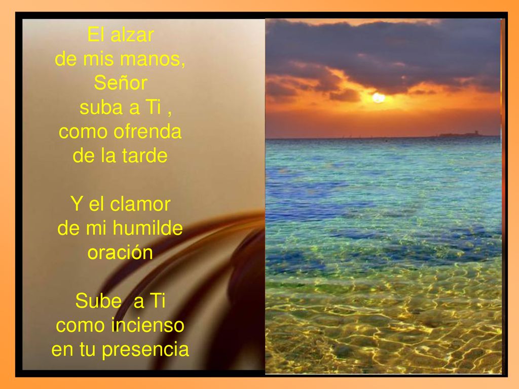 El alzar de mis manos, Señor. suba a Ti , como ofrenda. de la tarde. Y el clamor. de mi humilde oración.