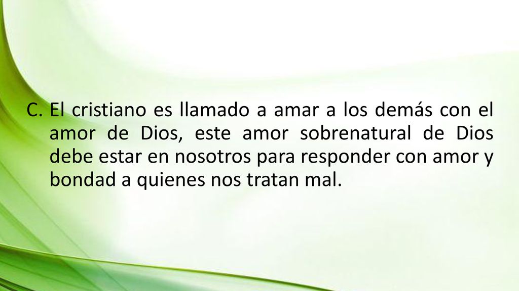 El cristiano es llamado a amar a los demás con el amor de Dios, este amor sobrenatural de Dios debe estar en nosotros para responder con amor y bondad a quienes nos tratan mal.