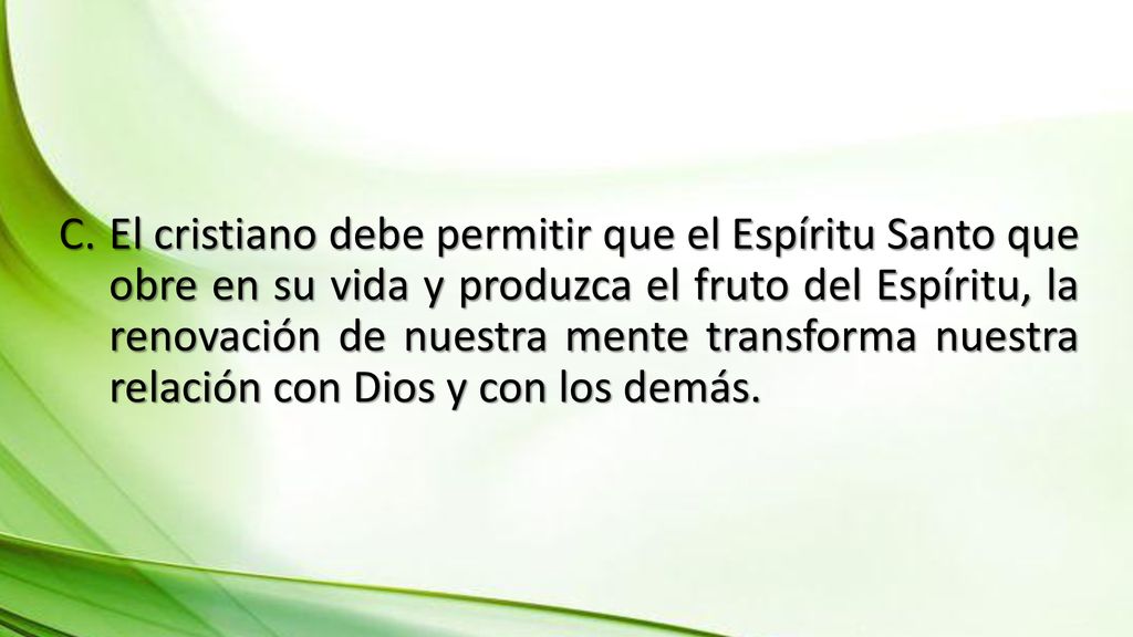 El cristiano debe permitir que el Espíritu Santo que obre en su vida y produzca el fruto del Espíritu, la renovación de nuestra mente transforma nuestra relación con Dios y con los demás.