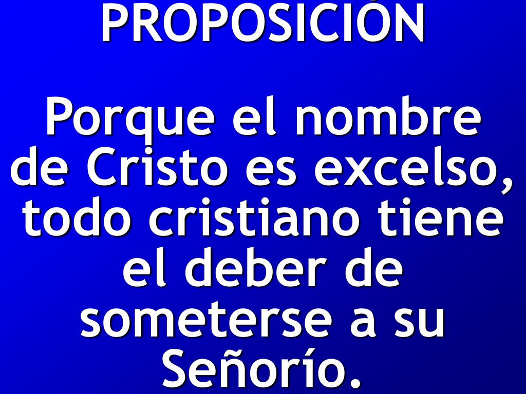 PROPOSICIÓN Porque el nombre de Cristo es excelso, todo cristiano tiene el deber de someterse a su Señorío.