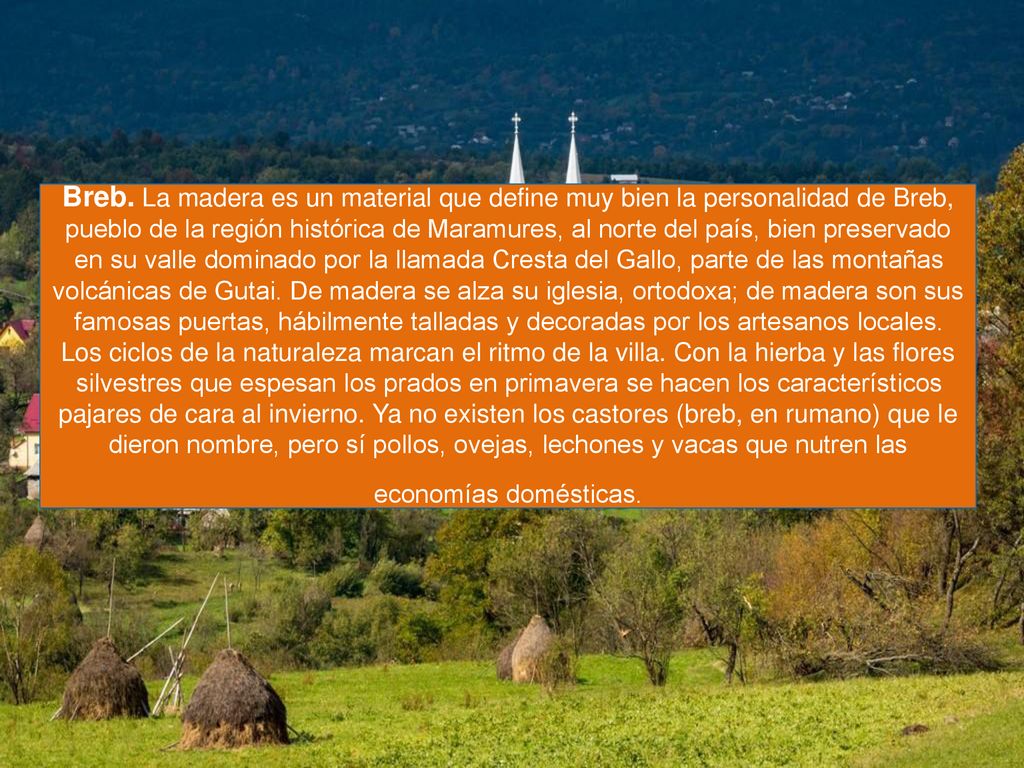 Breb. La madera es un material que define muy bien la personalidad de Breb, pueblo de la región histórica de Maramures, al norte del país, bien preservado en su valle dominado por la llamada Cresta del Gallo, parte de las montañas volcánicas de Gutai.