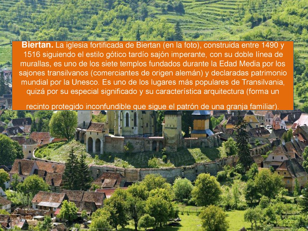 Biertan. La iglesia fortificada de Biertan (en la foto), construida entre 1490 y 1516 siguiendo el estilo gótico tardío sajón imperante, con su doble línea de murallas, es uno de los siete templos fundados durante la Edad Media por los sajones transilvanos (comerciantes de origen alemán) y declaradas patrimonio mundial por la Unesco.