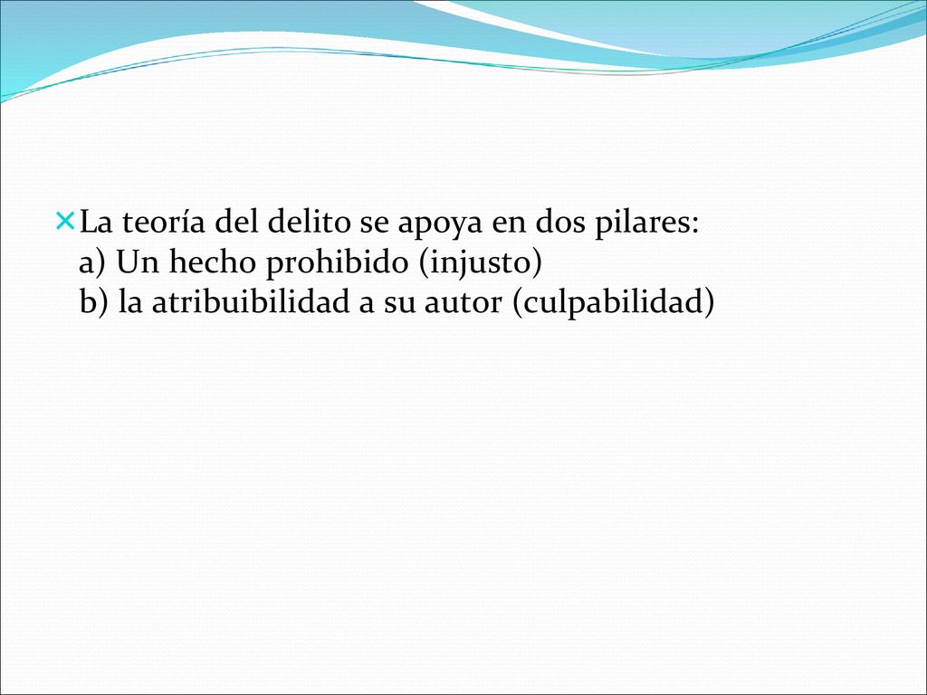 La teoría del delito se apoya en dos pilares: a) Un hecho prohibido (injusto) b) la atribuibilidad a su autor (culpabilidad)