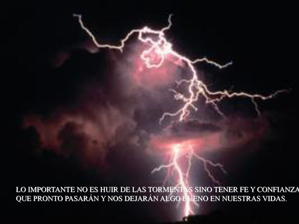 LO IMPORTANTE NO ES HUIR DE LAS TORMENTAS SINO TENER FE Y CONFIANZA EN QUE PRONTO PASARÁN Y NOS DEJARÁN ALGO BUENO EN NUESTRAS VIDAS.