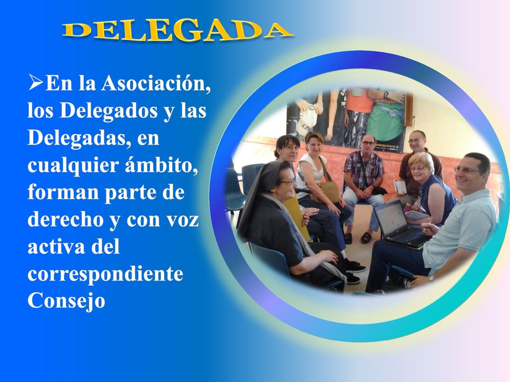 DELEGADA En la Asociación, los Delegados y las Delegadas, en cualquier ámbito, forman parte de derecho y con voz activa del correspondiente Consejo.