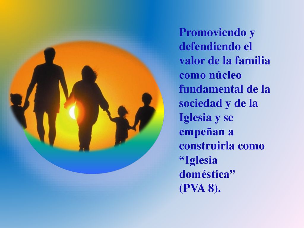 Promoviendo y defendiendo el valor de la familia como núcleo fundamental de la sociedad y de la Iglesia y se empeñan a construirla como Iglesia doméstica