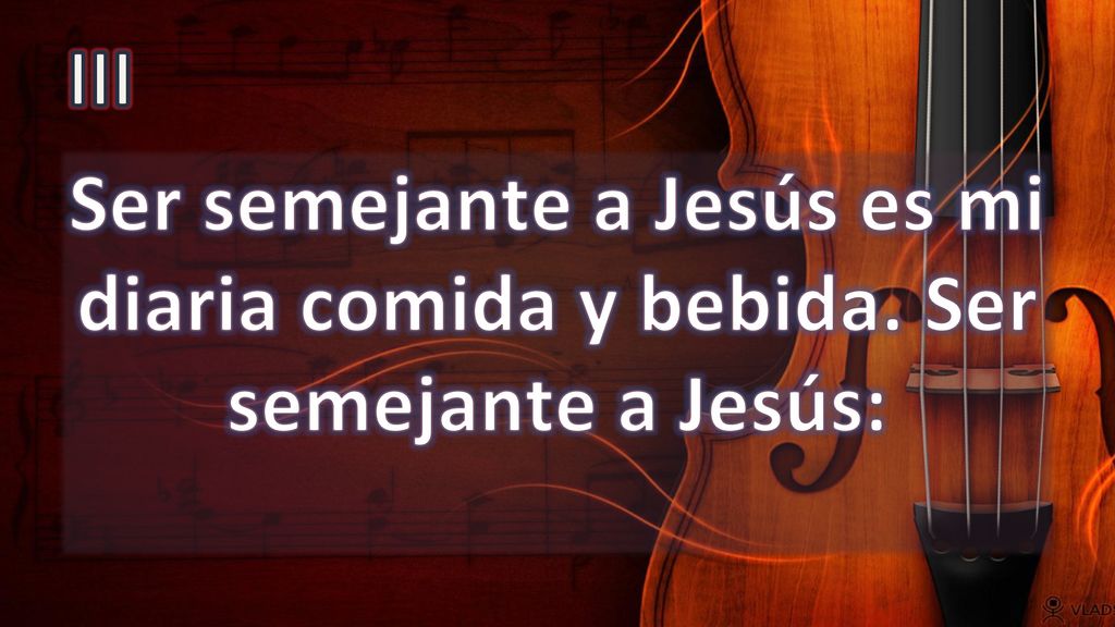 III Ser semejante a Jesús es mi diaria comida y bebida. Ser semejante a Jesús: