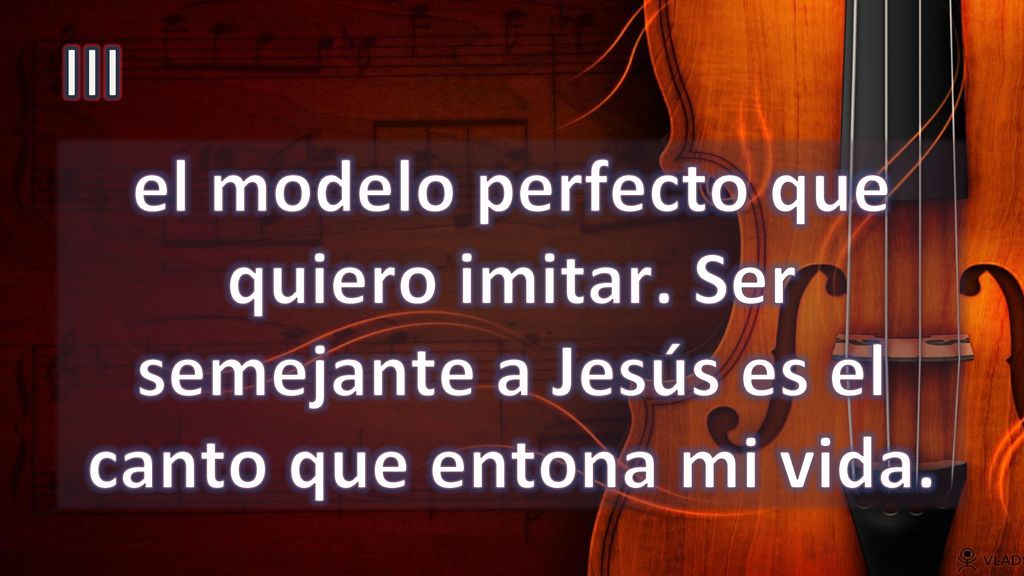 III el modelo perfecto que quiero imitar. Ser semejante a Jesús es el canto que entona mi vida.