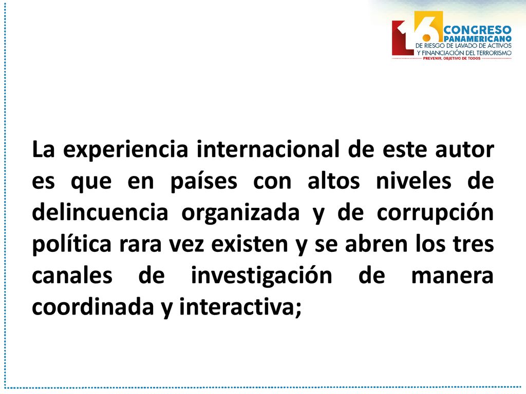 La experiencia internacional de este autor es que en países con altos niveles de delincuencia organizada y de corrupción política rara vez existen y se abren los tres canales de investigación de manera coordinada y interactiva;