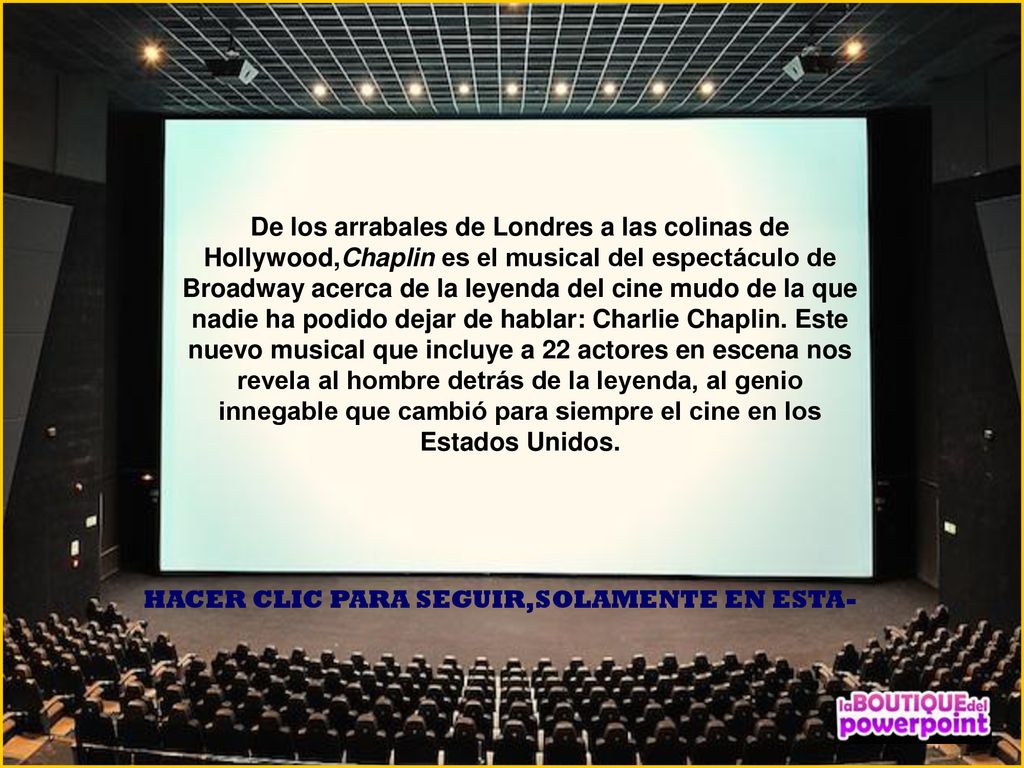 De los arrabales de Londres a las colinas de Hollywood,Chaplin es el musical del espectáculo de Broadway acerca de la leyenda del cine mudo de la que nadie ha podido dejar de hablar: Charlie Chaplin. Este nuevo musical que incluye a 22 actores en escena nos revela al hombre detrás de la leyenda, al genio innegable que cambió para siempre el cine en los Estados Unidos.
