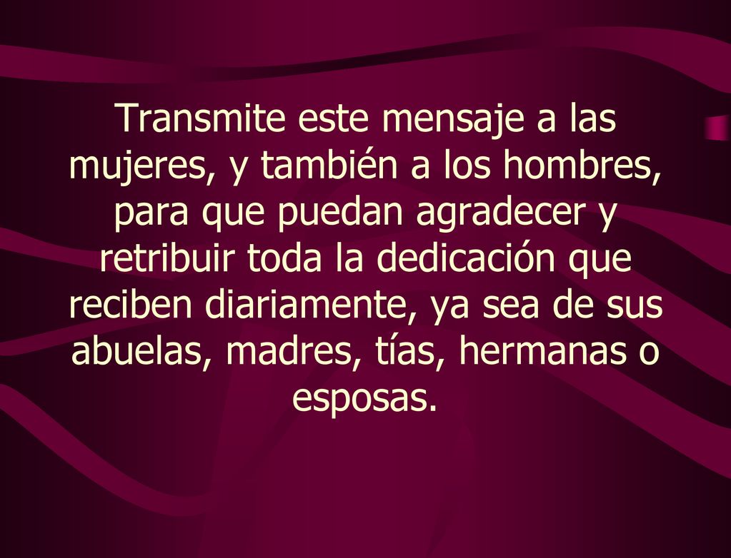Transmite este mensaje a las mujeres, y también a los hombres, para que puedan agradecer y retribuir toda la dedicación que reciben diariamente, ya sea de sus abuelas, madres, tías, hermanas o esposas.