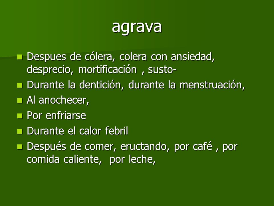 agrava Despues de cólera, colera con ansiedad, desprecio, mortificación , susto- Durante la dentición, durante la menstruación,