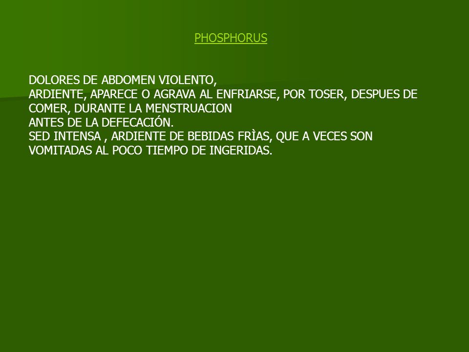 PHOSPHORUS DOLORES DE ABDOMEN VIOLENTO, ARDIENTE, APARECE O AGRAVA AL ENFRIARSE, POR TOSER, DESPUES DE COMER, DURANTE LA MENSTRUACION.