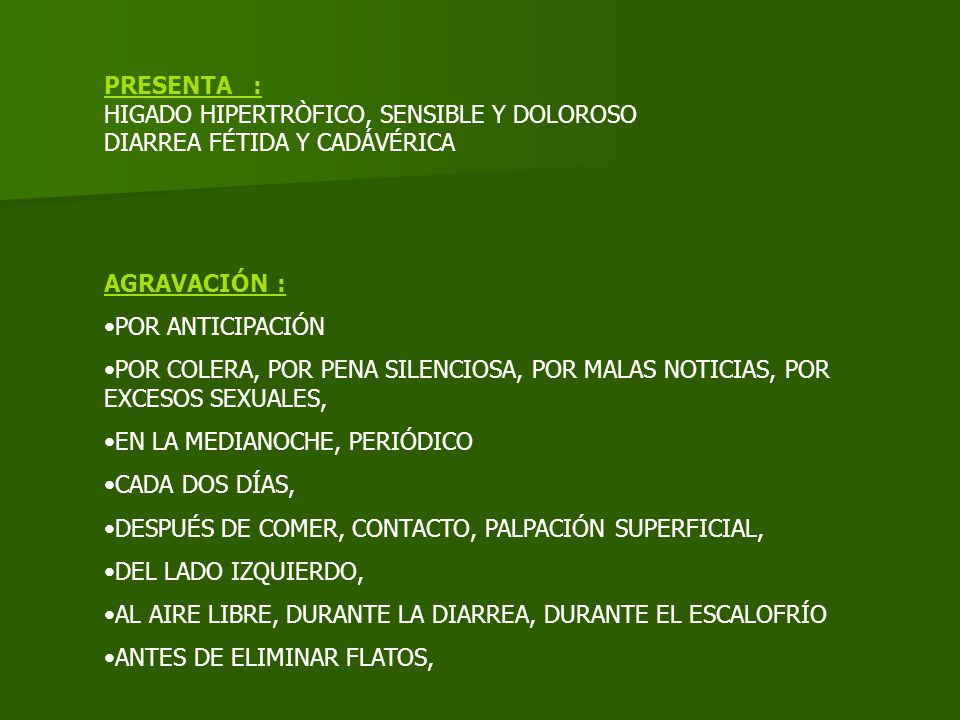 PRESENTA : HIGADO HIPERTRÒFICO, SENSIBLE Y DOLOROSO. DIARREA FÉTIDA Y CADÁVÉRICA. AGRAVACIÓN : POR ANTICIPACIÓN.