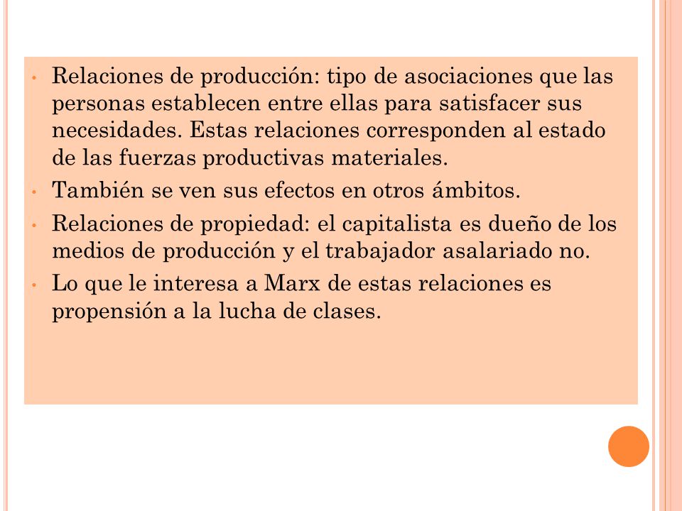 Relaciones de producción: tipo de asociaciones que las personas establecen entre ellas para satisfacer sus necesidades. Estas relaciones corresponden al estado de las fuerzas productivas materiales.