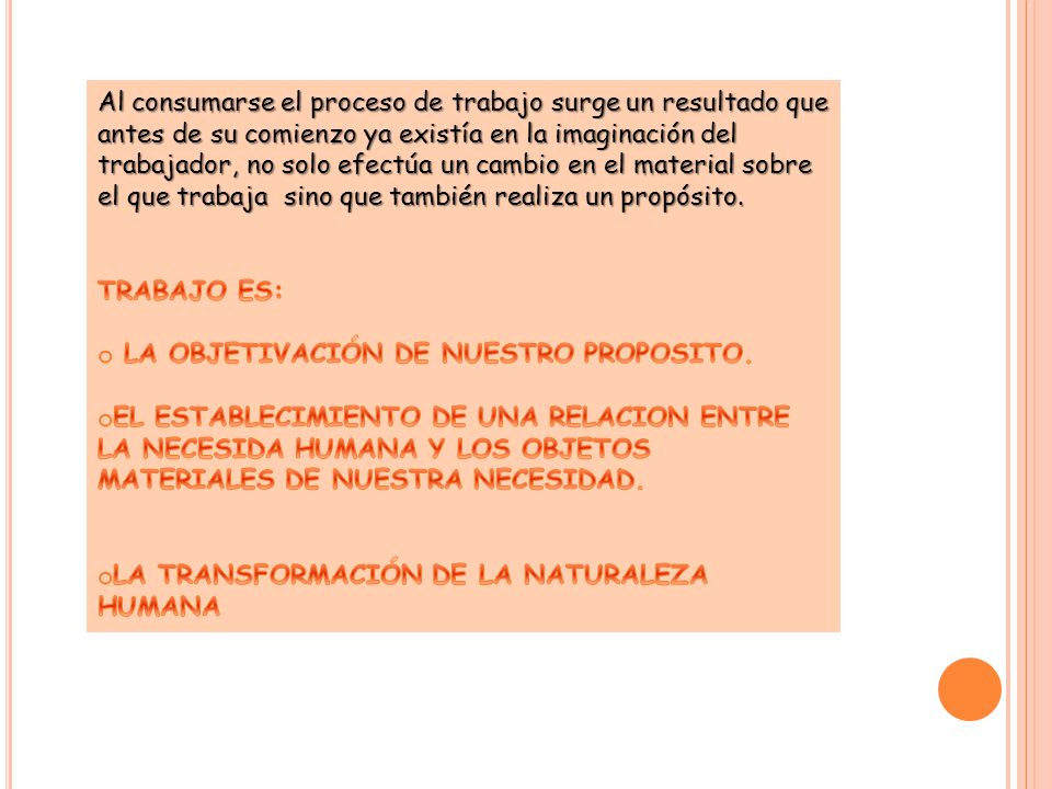 Al consumarse el proceso de trabajo surge un resultado que antes de su comienzo ya existía en la imaginación del trabajador, no solo efectúa un cambio en el material sobre el que trabaja sino que también realiza un propósito.