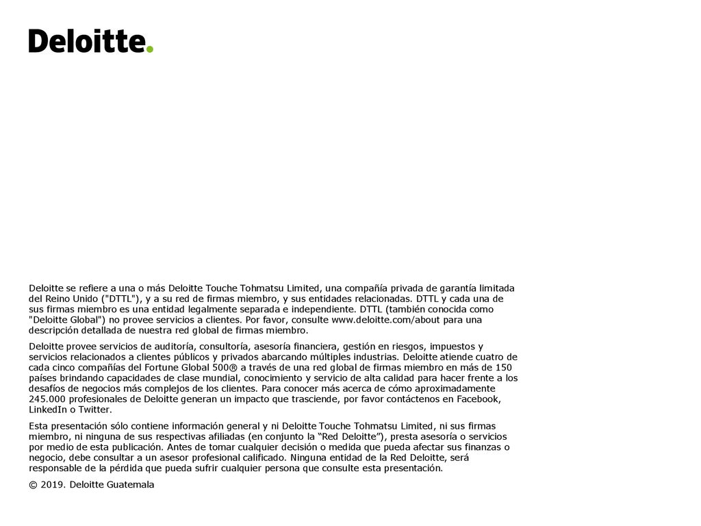 Deloitte se refiere a una o más Deloitte Touche Tohmatsu Limited, una compañía privada de garantía limitada del Reino Unido ( DTTL ), y a su red de firmas miembro, y sus entidades relacionadas. DTTL y cada una de sus firmas miembro es una entidad legalmente separada e independiente. DTTL (también conocida como Deloitte Global ) no provee servicios a clientes. Por favor, consulte   para una descripción detallada de nuestra red global de firmas miembro.