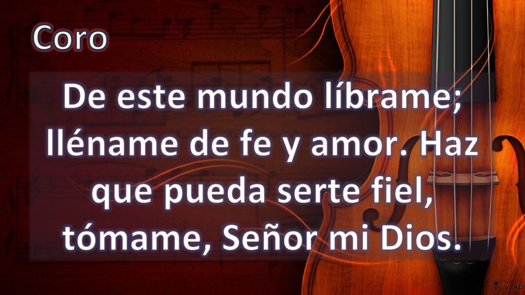 Coro De este mundo líbrame; lléname de fe y amor. Haz que pueda serte fiel, tómame, Señor mi Dios.