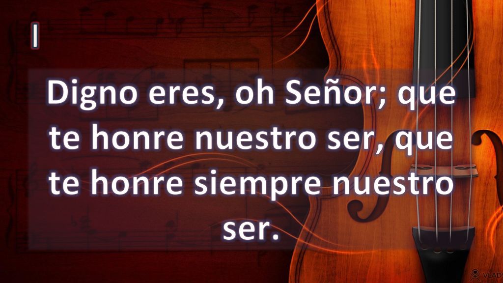 I Digno eres, oh Señor; que te honre nuestro ser, que te honre siempre nuestro ser.